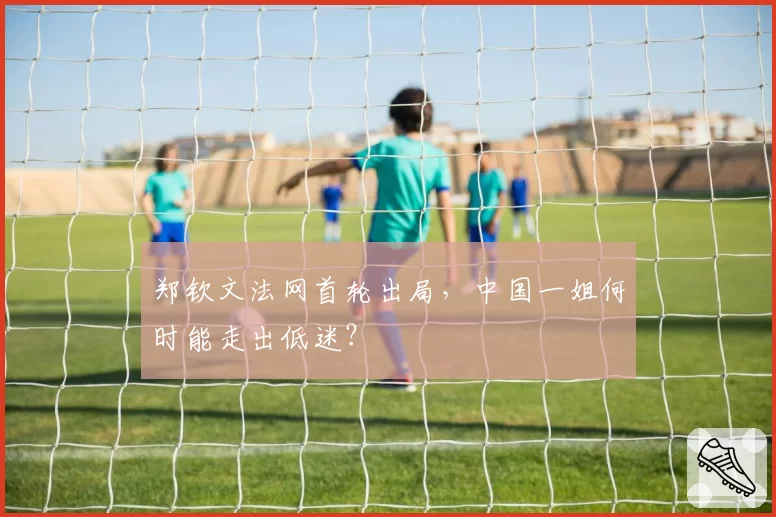 郑钦文法网首轮出局，中国一姐何时能走出低迷？