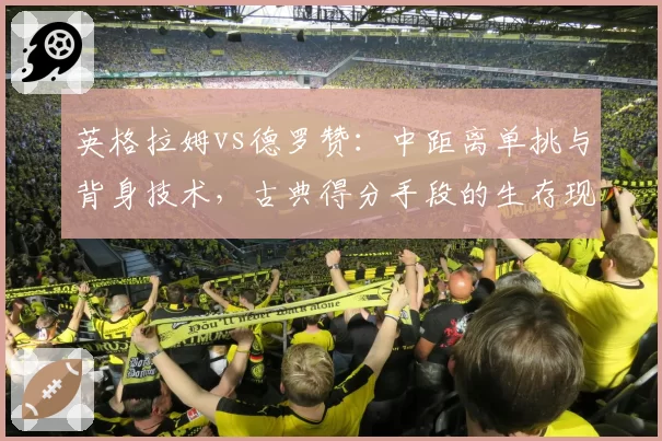 英格拉姆vs德罗赞：中距离单挑与背身技术，古典得分手段的生存现状