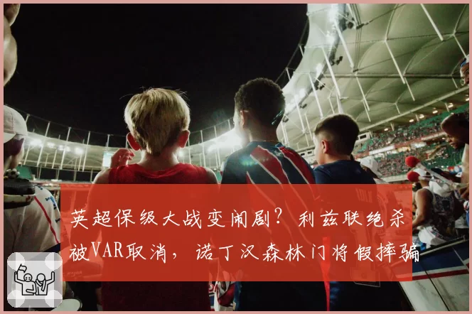 英超保级大战变闹剧?利兹联绝杀被VAR取消,诺丁汉森林门将假摔骗点