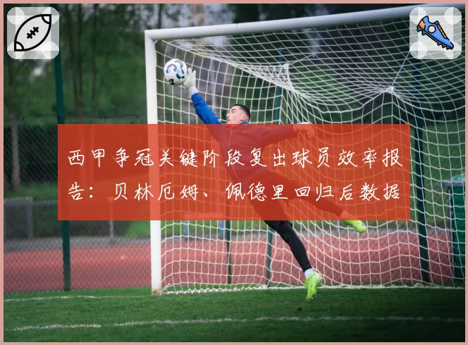 西甲争冠关键阶段复出球员效率报告:贝林厄姆、佩德里回归后数据对比