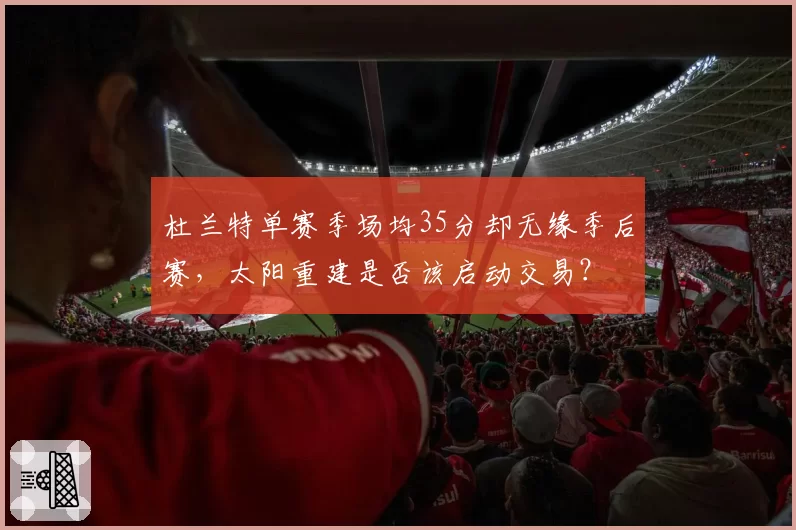杜兰特单赛季场均35分却无缘季后赛,太阳重建是否该启动交易?