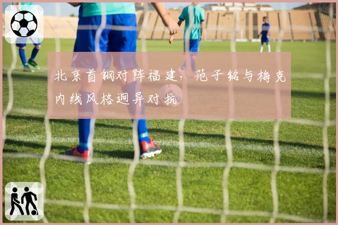 北京首钢对阵福建,范子铭与梅克内线风格迥异对抗
