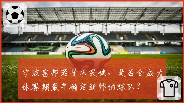 宁波富邦若寻求突破，是否会成为休赛期最早确定新帅的球队？