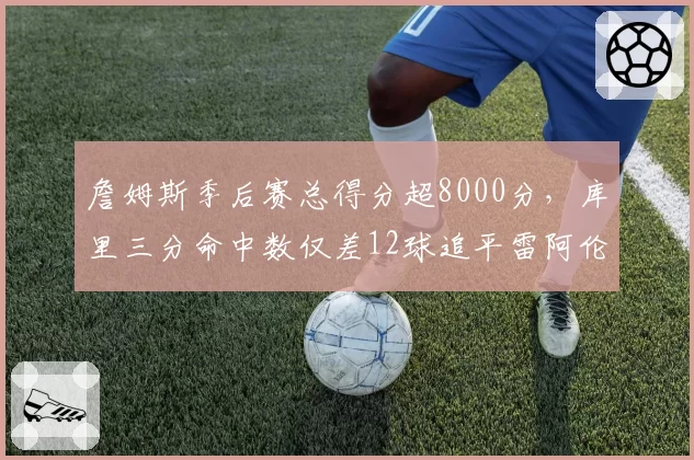 詹姆斯季后赛总得分超8000分，库里三分命中数仅差12球追平雷阿伦