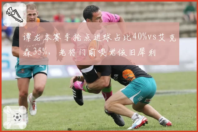 谭龙本赛季抢点进球占比40%vs艾克森35%,老将门前嗅觉依旧犀利