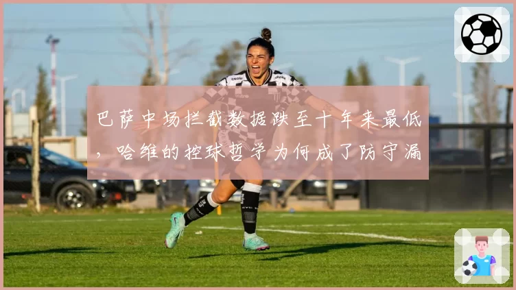 巴萨中场拦截数据跌至十年来最低，哈维的控球哲学为何成了防守漏斗？