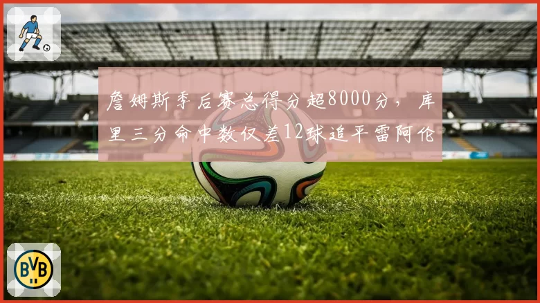 詹姆斯季后赛总得分超8000分，库里三分命中数仅差12球追平雷阿伦