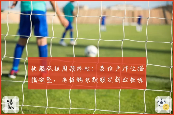 快船双核周期终结：泰伦卢帅位摇摇欲坠，老板鲍尔默锁定新血教练