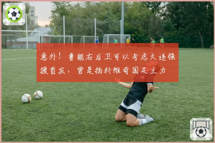 意外！鲁能右后卫可以考虑久违强援首发，曾是扬科维奇国足主力