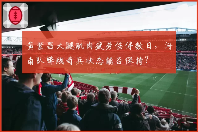 黄紫昌大腿肌肉疲劳伤停数日,河南队锋线奇兵状态能否保持?