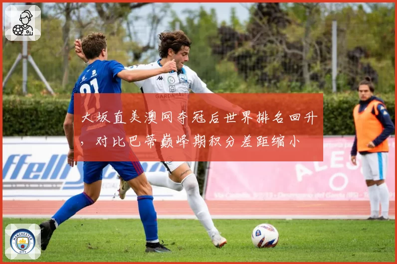 大坂直美澳网夺冠后世界排名回升,对比巴蒂巅峰期积分差距缩小