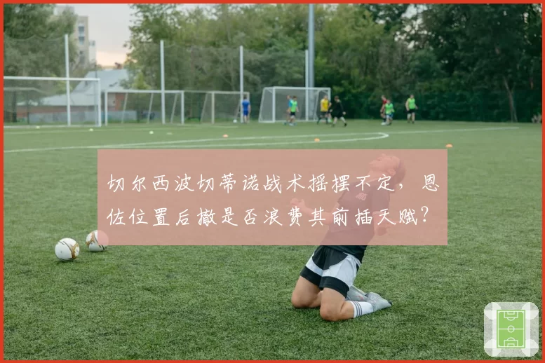 切尔西波切蒂诺战术摇摆不定，恩佐位置后撤是否浪费其前插天赋？