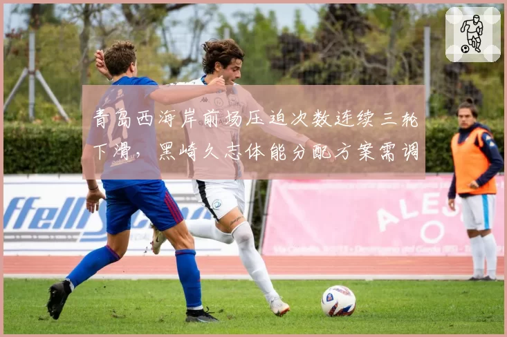 青岛西海岸前场压迫次数连续三轮下滑，黑崎久志体能分配方案需调整