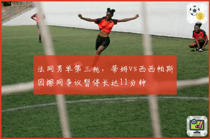 法网男单第三轮，蒂姆vs西西帕斯因擦网争议暂停长达11分钟