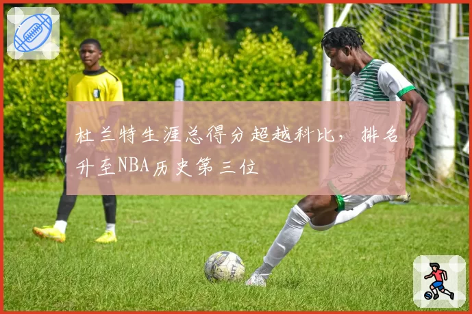 杜兰特生涯总得分超越科比,排名升至NBA历史第三位